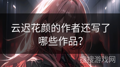 云迟花颜的作者还写了哪些作品？