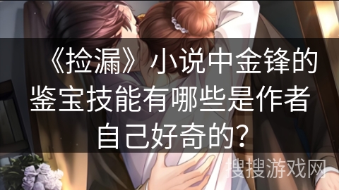 《捡漏》小说中金锋的鉴宝技能有哪些是作者自己好奇的？