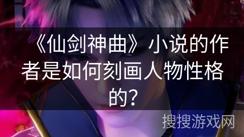 《仙剑神曲》小说的作者是如何刻画人物性格的？