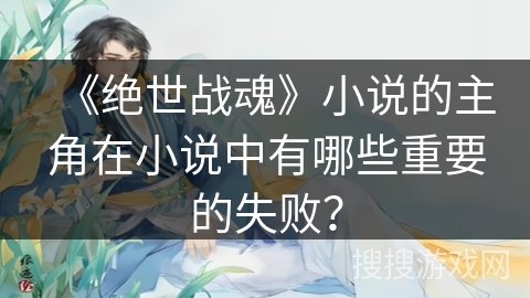 《绝世战魂》小说的主角在小说中有哪些重要的失败？