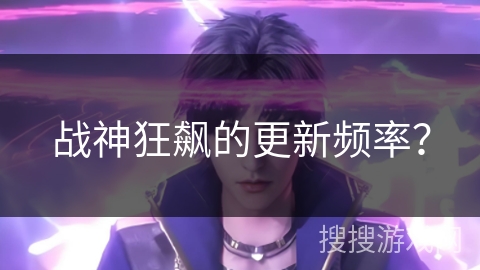 战神狂飙的更新频率？