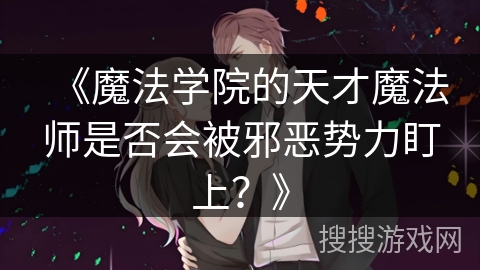 《魔法学院的天才魔法师是否会被邪恶势力盯上？》