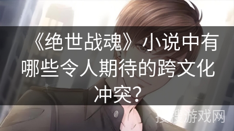 《绝世战魂》小说中有哪些令人期待的跨文化冲突？