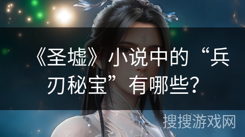 《圣墟》小说中的“兵刃秘宝”有哪些？