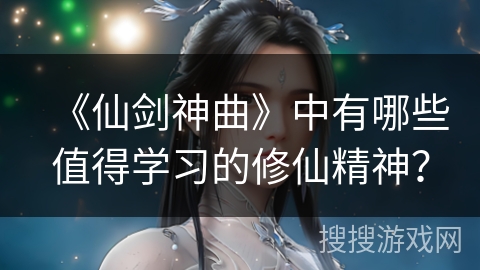 《仙剑神曲》中有哪些值得学习的修仙精神？