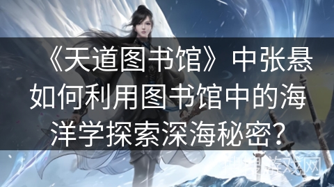 《天道图书馆》中张悬如何利用图书馆中的海洋学探索深海秘密？