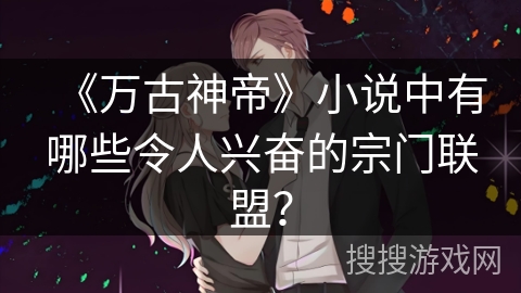 《万古神帝》小说中有哪些令人兴奋的宗门联盟？