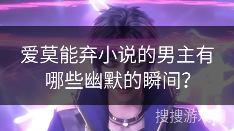 爱莫能弃小说的男主有哪些幽默的瞬间？