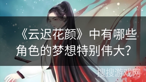 《云迟花颜》中有哪些角色的梦想特别伟大？