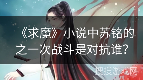 《求魔》小说中苏铭的之一次战斗是对抗谁？