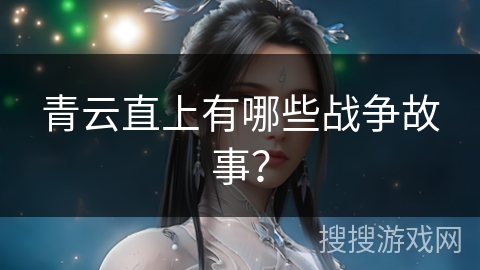 青云直上有哪些战争故事？