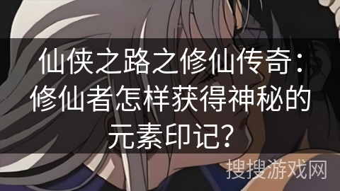 仙侠之路之修仙传奇：修仙者怎样获得神秘的元素印记？