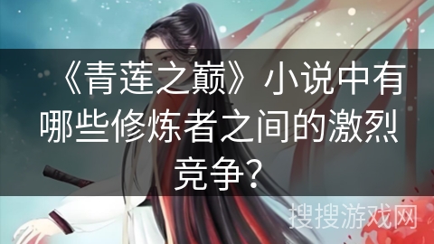 《青莲之巅》小说中有哪些修炼者之间的激烈竞争？