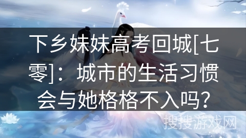 下乡妹妹高考回城[七零]：城市的生活习惯会与她格格不入吗？