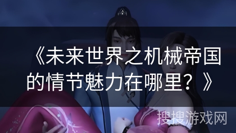 《未来世界之机械帝国的情节魅力在哪里？》