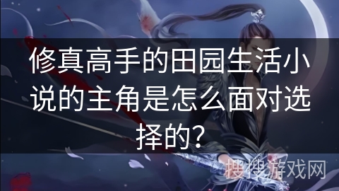 修真高手的田园生活小说的主角是怎么面对选择的？