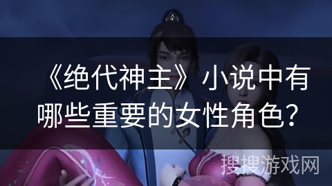 《绝代神主》小说中有哪些重要的女性角色？