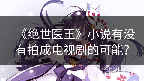 《绝世医王》小说有没有拍成电视剧的可能？