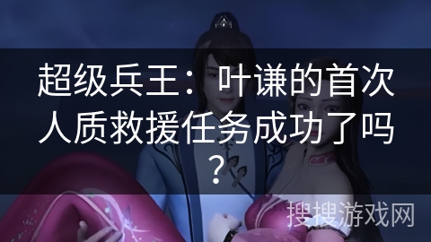 超级兵王：叶谦的首次人质救援任务成功了吗？