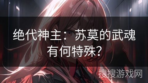 绝代神主：苏莫的武魂有何特殊？