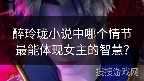 醉玲珑小说中哪个情节最能体现女主的智慧？