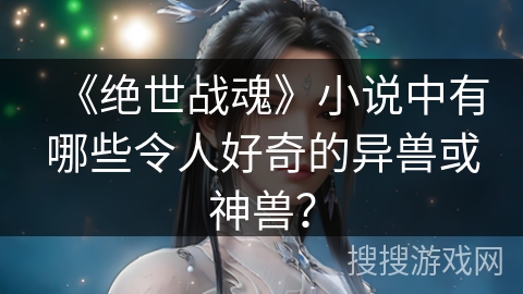 《绝世战魂》小说中有哪些令人好奇的异兽或神兽？