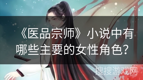 《医品宗师》小说中有哪些主要的女性角色？