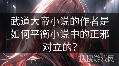 武道大帝小说的作者是如何平衡小说中的正邪对立的？