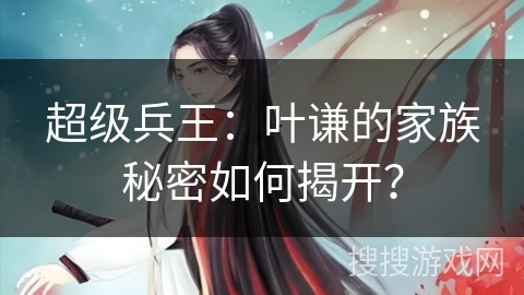 超级兵王:叶谦的家族秘密如何揭开? 超级兵王:叶谦的家族秘密如何揭开?