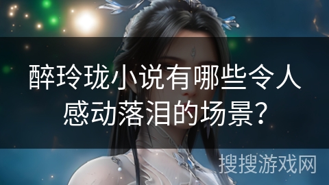 醉玲珑小说有哪些令人感动落泪的场景？