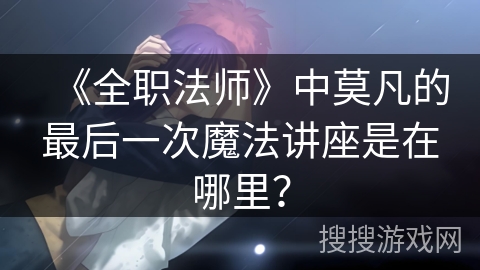 《全职法师》中莫凡的最后一次魔法讲座是在哪里？