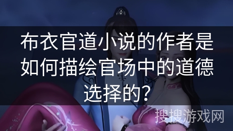 布衣官道小说的作者是如何描绘官场中的道德选择的? 布衣官道小说的作者是如何描绘官场中的道德选择的?