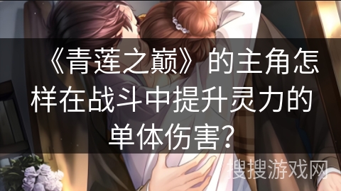 《青莲之巅》的主角怎样在战斗中提升灵力的单体伤害? 《青莲之巅》的主角怎样在战斗中提升灵力的单体伤害?