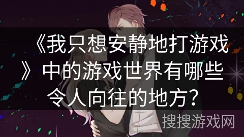 《我只想安静地打游戏》中的游戏世界有哪些令人向往的地方？