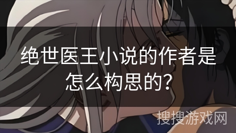 绝世医王小说的作者是怎么构思的？