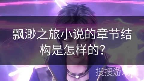 飘渺之旅小说的章节结构是怎样的? 飘渺之旅小说的章节结构是怎样的?