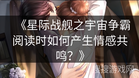《星际战舰之宇宙争霸阅读时如何产生情感共鸣？》