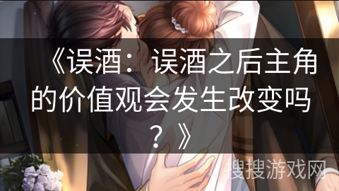 《误酒：误酒之后主角的价值观会发生改变吗？》