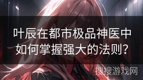 叶辰在都市极品神医中如何掌握强大的法则？