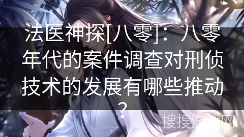 法医神探[八零]：八零年代的案件调查对刑侦技术的发展有哪些推动？