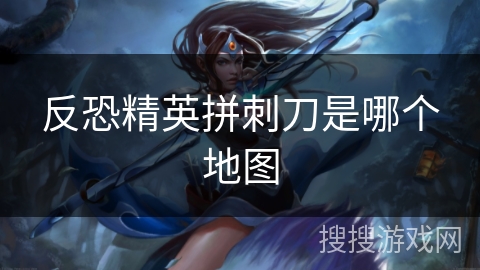 反恐精英拼刺刀是哪个地图 反恐精英拼刺刀是哪个地图