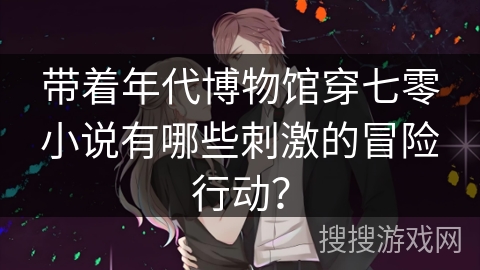 带着年代博物馆穿七零小说有哪些刺激的冒险行动? 带着年代博物馆穿七零小说有哪些刺激的冒险行动?