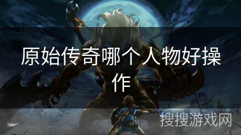 原始传奇哪个人物好操作