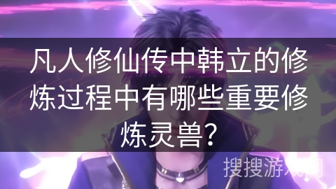 凡人修仙传中韩立的修炼过程中有哪些重要修炼灵兽? 凡人修仙传中韩立的修炼过程中有哪些重要修炼灵兽?