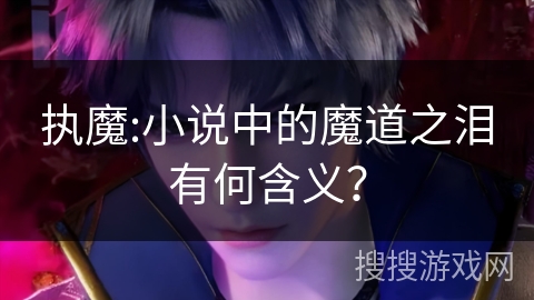 执魔:小说中的魔道之泪有何含义? 执魔:小说中的魔道之泪有何含义?