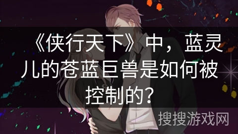 《侠行天下》中，蓝灵儿的苍蓝巨兽是如何被控制的？