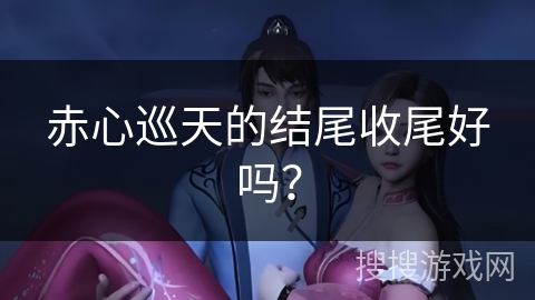 赤心巡天的结尾收尾好吗？