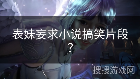 表妹妄求小说搞笑片段? 表妹妄求小说搞笑片段?