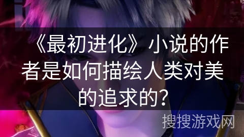 《最初进化》小说的作者是如何描绘人类对美的追求的? 《最初进化》小说的作者是如何描绘人类对美的追求的?
