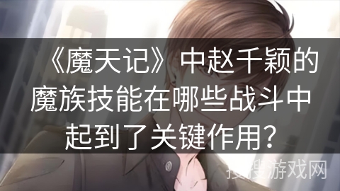 《魔天记》中赵千颖的魔族技能在哪些战斗中起到了关键作用？